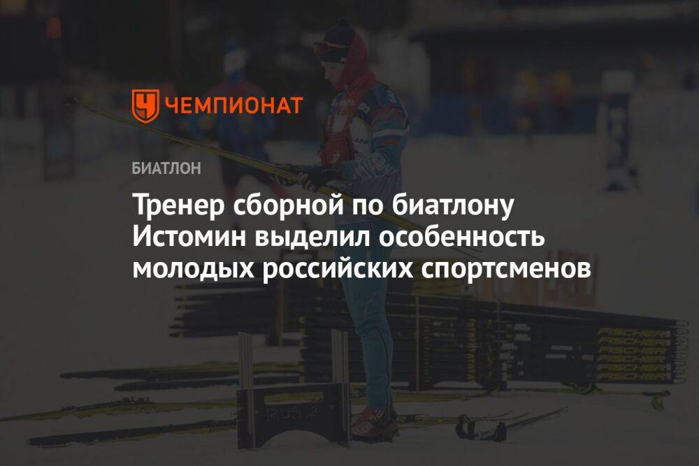 Тренер сборной по биатлону Истомин выделил особенность молодых российских спортсменов