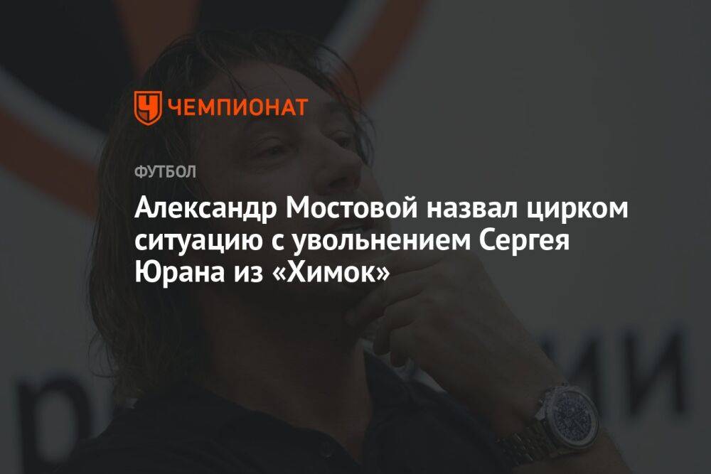 Александр Мостовой назвал цирком ситуацию с увольнением Сергея Юрана из «Химок»
