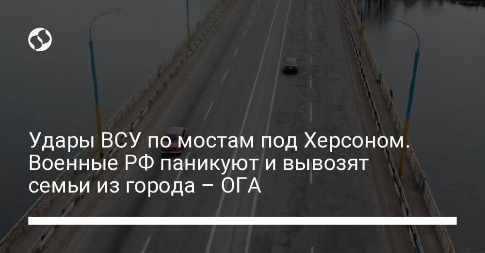 Удары ВСУ по мостам под Херсоном. Военные РФ паникуют и вывозят семьи из города – ОГА