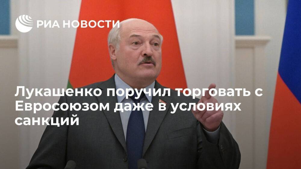 Лукашенко поручил торговать с Евросоюзом даже в условиях санкций: бизнес есть бизнес