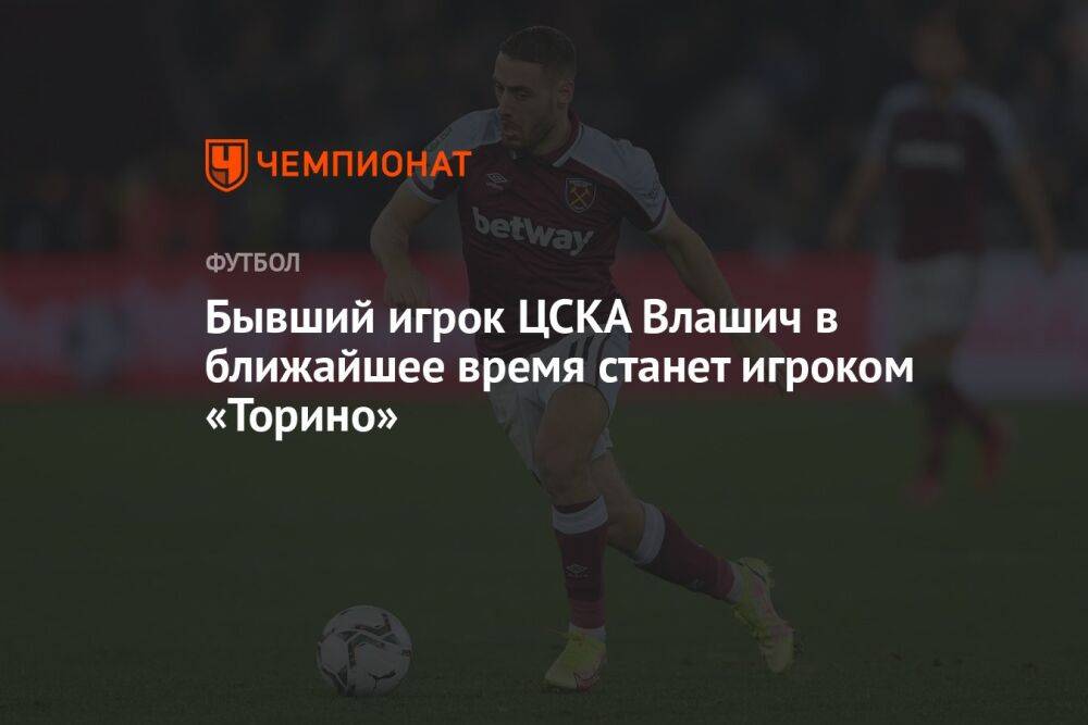 Бывший игрок ЦСКА Влашич в ближайшее время станет игроком «Торино»