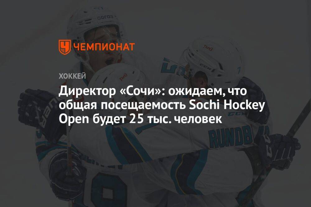 Директор «Сочи»: ожидаем, что общая посещаемость Sochi Hockey Open будет 25 тыс. человек