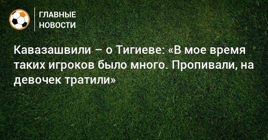Кавазашвили – о Тигиеве: «В мое время таких игроков было много. Пропивали, на девочек тратили»