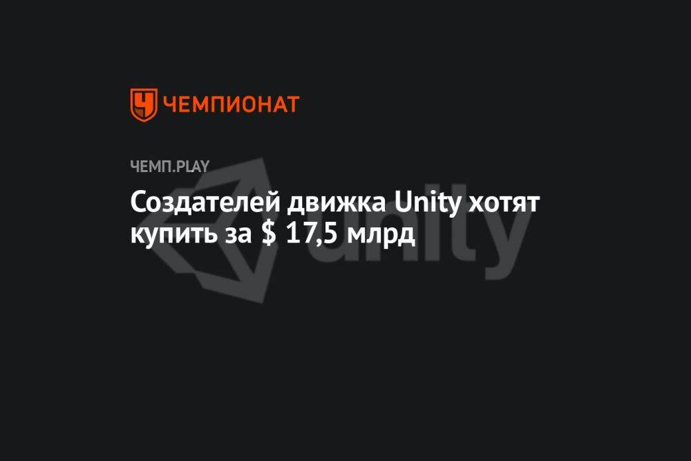 Создателей движка Unity хотят купить за $ 17,5 млрд
