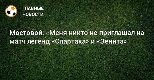 Мостовой: «Меня никто не приглашал на матч легенд «Спартака» и «Зенита»
