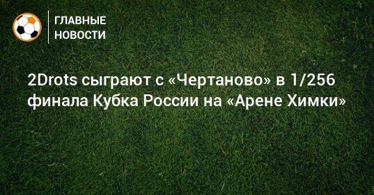 2Drots сыграют с «Чертаново» в 1/256 финала Кубка России на «Арене Химки»