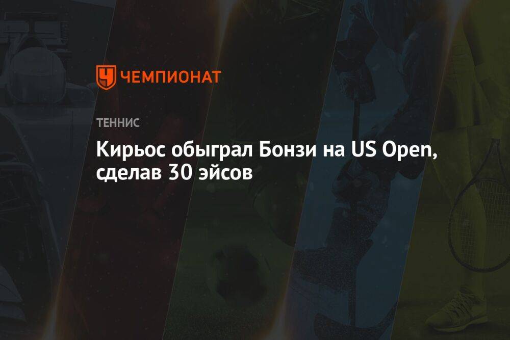 Кирьос обыграл Бонзи на US Open, сделав 30 эйсов, ЮС Опен