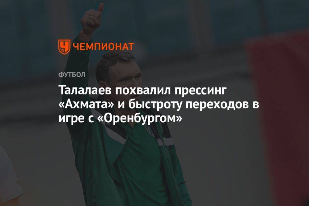 Талалаев похвалил прессинг «Ахмата» и быстроту переходов в игре с «Оренбургом»