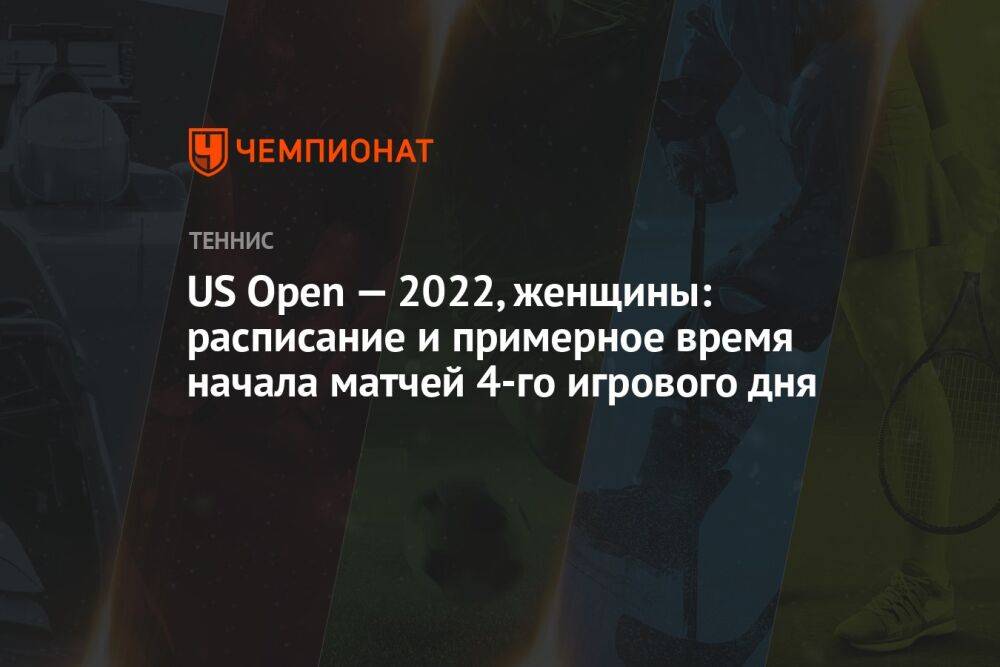 US Open — 2022, женщины: расписание и примерное время начала матчей 4-го игрового дня, ЮС Опен