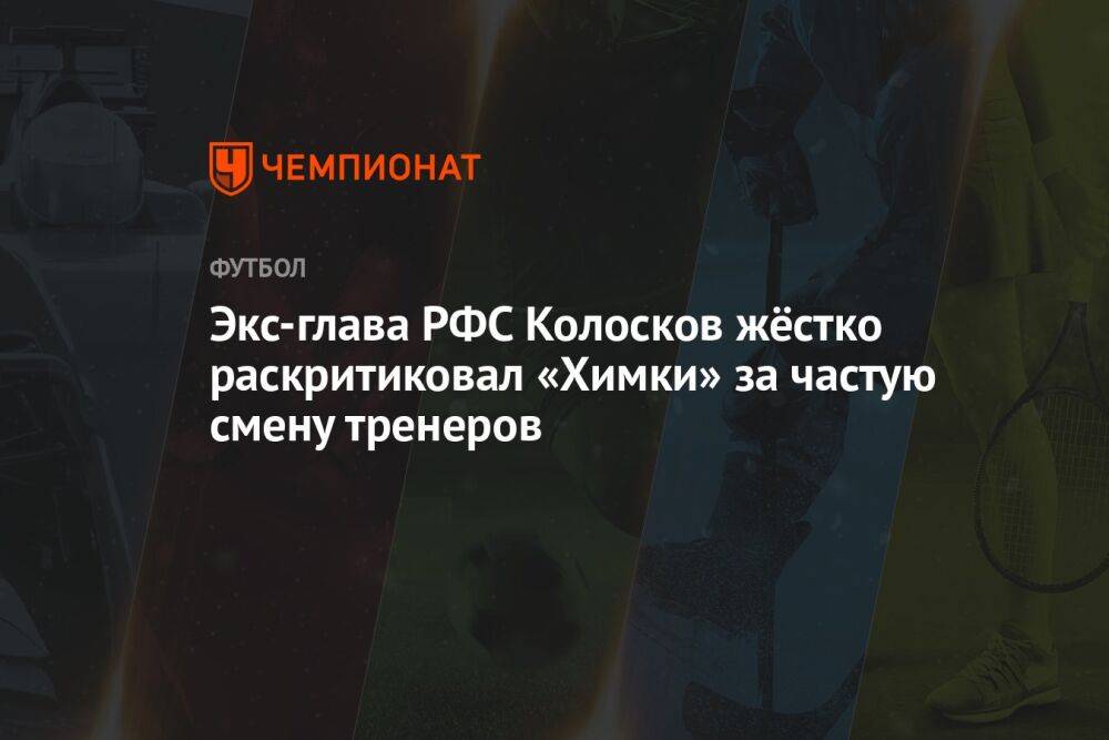 Экс-глава РФС Колосков жёстко раскритиковал «Химки» за частую смену тренеров