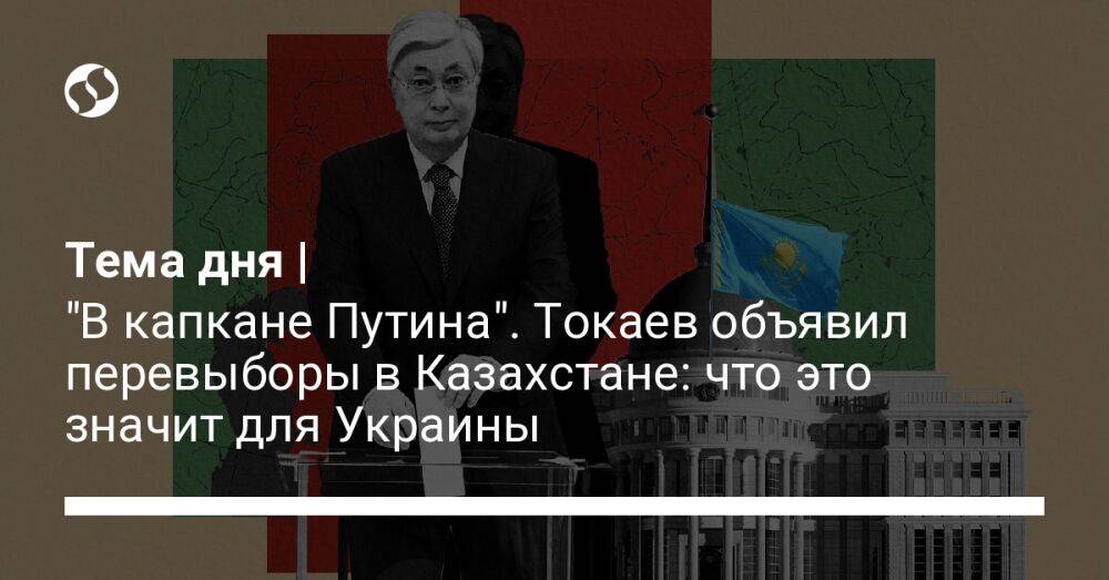 Тема дня | "В капкане Путина". Токаев объявил перевыборы в Казахстане: что это значит для Украины