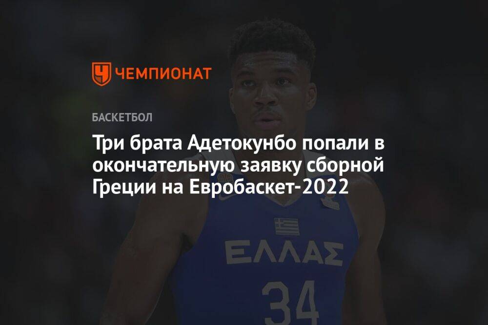 Три брата Адетокунбо попали в окончательную заявку сборной Греции на Евробаскет-2022