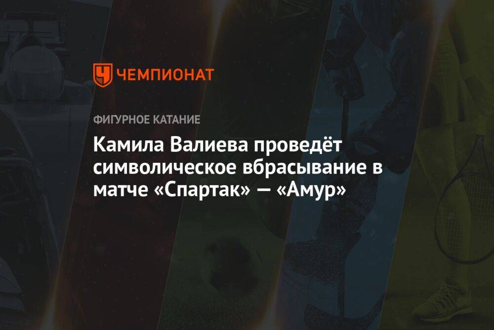 Камила Валиева проведёт символическое вбрасывание в матче «Спартак» — «Амур»