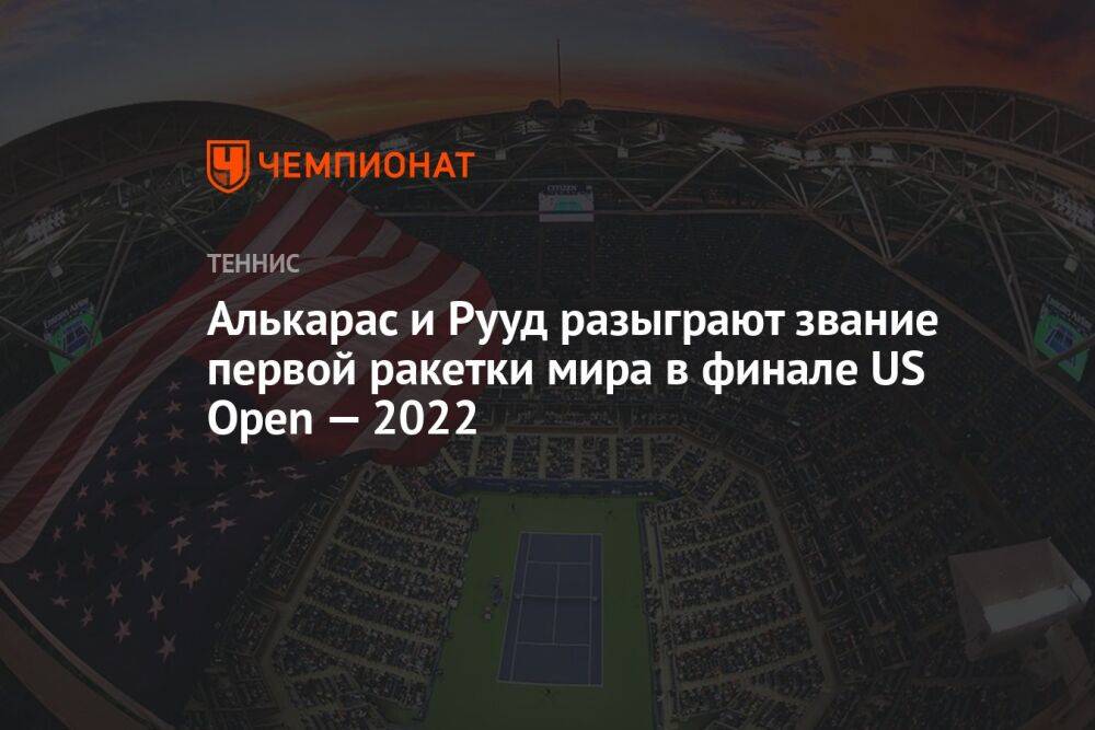 Алькарас и Рууд разыграют звание первой ракетки мира в финале US Open — 2022