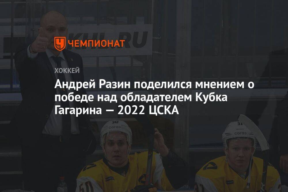 Андрей Разин поделился мнением о победе над обладателем Кубка Гагарина — 2022 ЦСКА