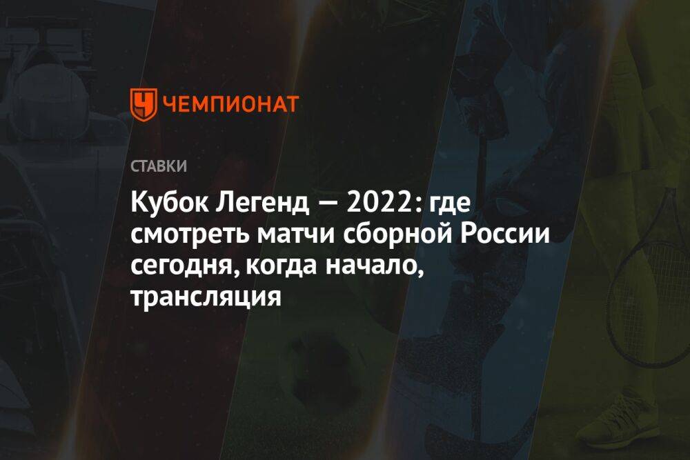 Кубок Легенд — 2022: где смотреть матчи сборной России сегодня, когда начало, трансляция