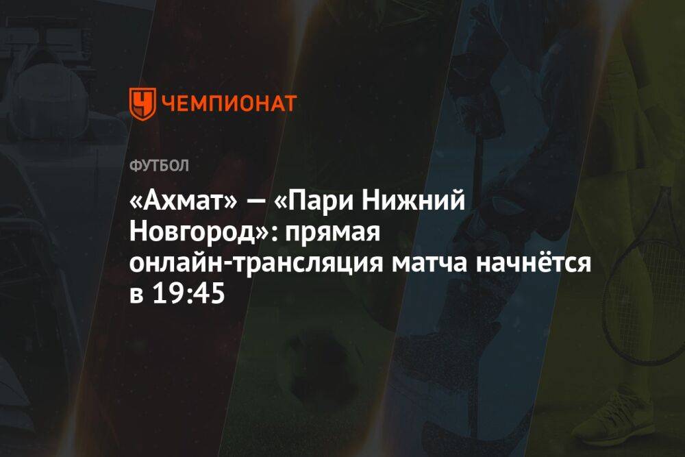 «Ахмат» — «Пари Нижний Новгород»: прямая онлайн-трансляция матча начнётся в 19:45