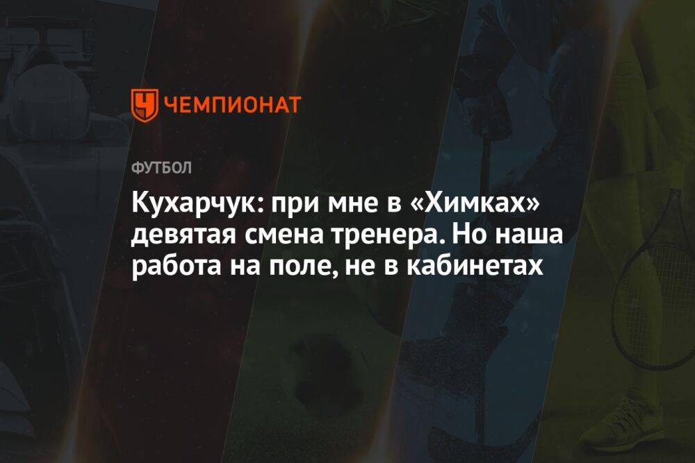 Кухарчук: при мне в «Химках» девятая смена тренера. Но наша работа на поле, не в кабинетах