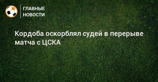 Кордоба оскорблял судей в перерыве матча с ЦСКА