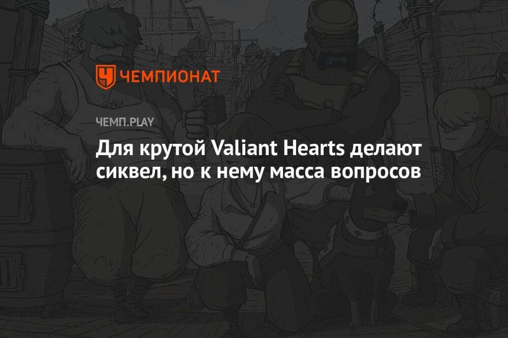 Для крутой Valiant Hearts делают сиквел, но к нему масса вопросов