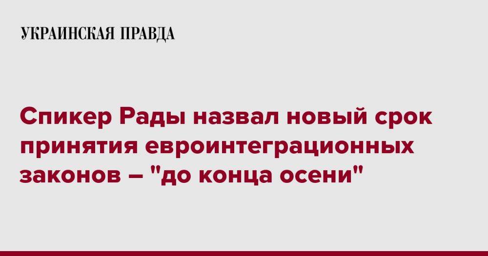 Спикер Рады назвал новый срок принятия евроинтеграционных законов – "до конца осени"