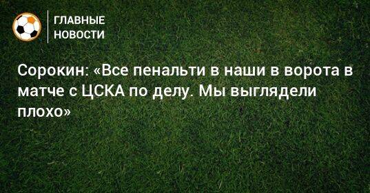 Сорокин: «Все пенальти в наши в ворота в матче с ЦСКА по делу. Мы выглядели плохо»