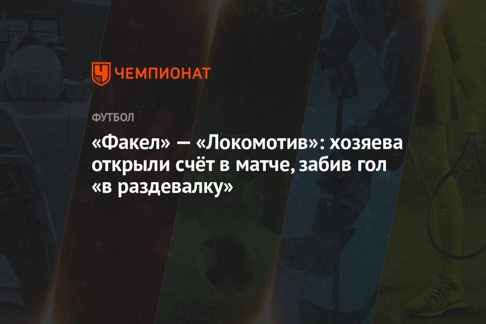 «Факел» — «Локомотив»: хозяева открыли счёт в матче, забив гол «в раздевалку»