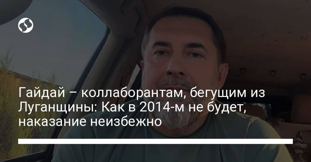 Гайдай – коллаборантам, бегущим из Луганщины: Как в 2014-м не будет, наказание неизбежно