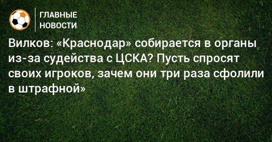 Вилков: «Краснодар» собирается в органы из-за судейства с ЦСКА? Пусть спросят своих игроков, зачем они три раза сфолили в штрафной»