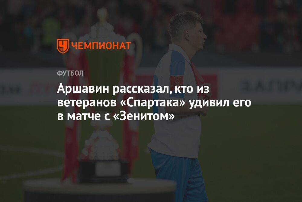 Аршавин рассказал, кто из ветеранов «Спартака» удивил его в матче с «Зенитом»