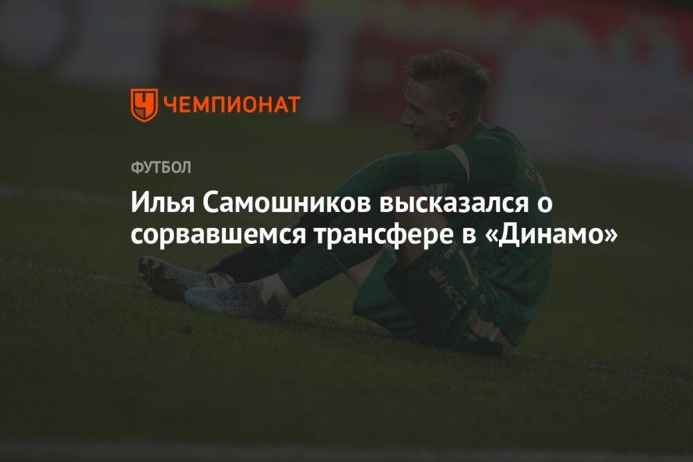 Илья Самошников высказался о сорвавшемся трансфере в «Динамо»