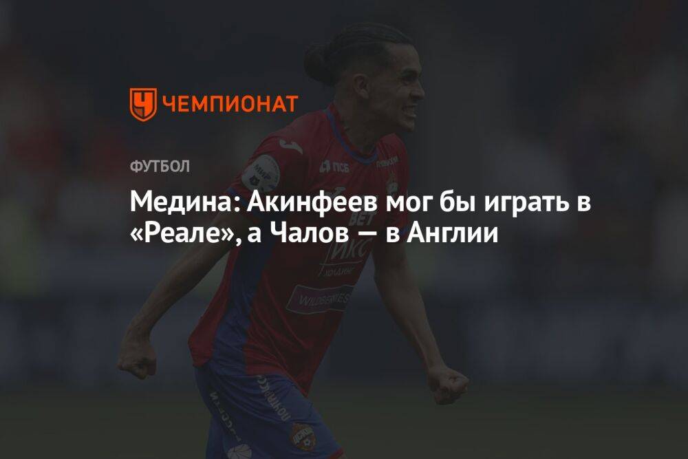 Медина: Акинфеев мог бы играть в «Реале», а Чалов — в Англии