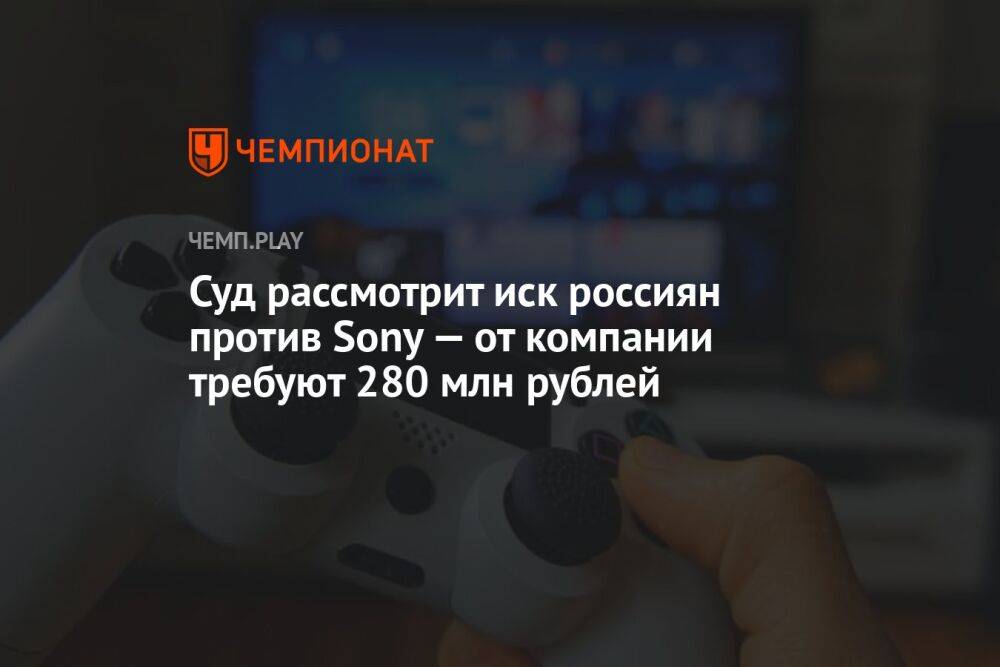 Суд рассмотрит иск россиян против Sony — от компании требуют 280 млн рублей
