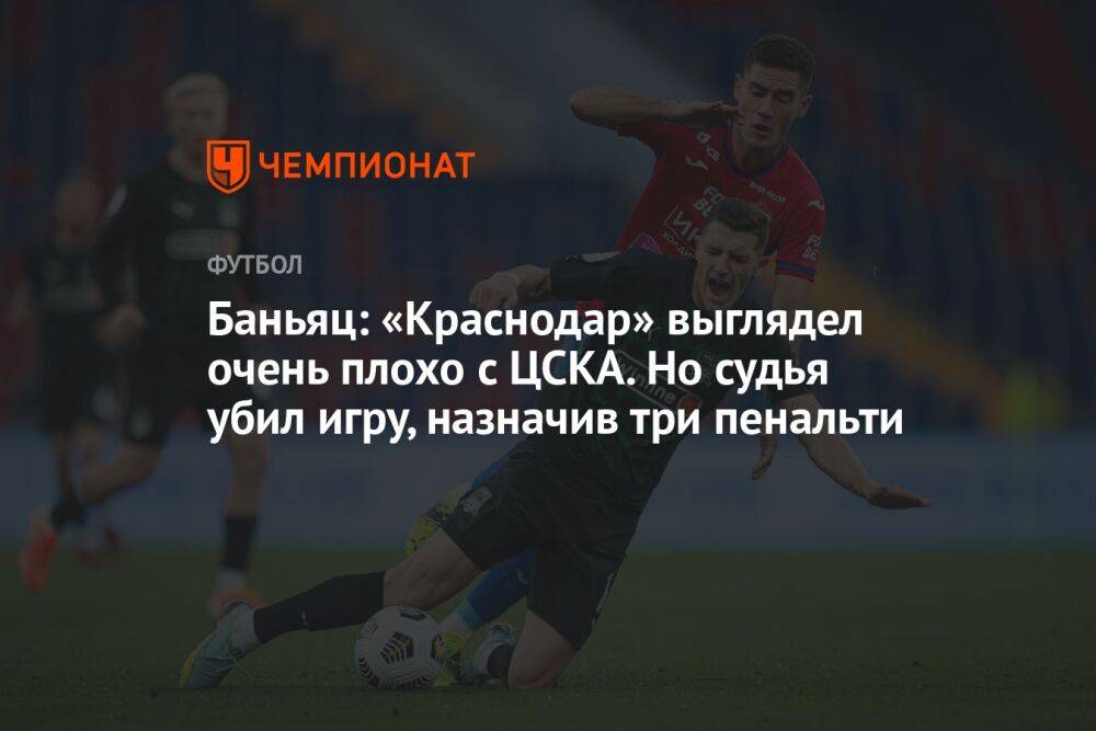 Баньяц: «Краснодар» выглядел очень плохо с ЦСКА. Но судья убил игру, назначив три пенальти