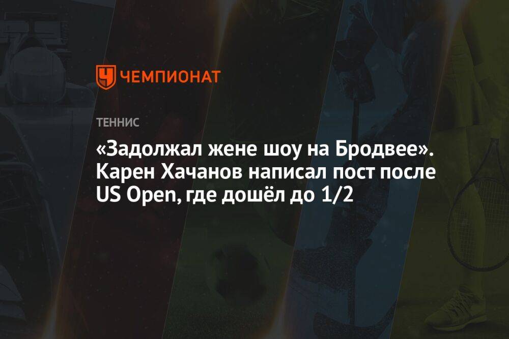 «Задолжал жене шоу на Бродвее». Карен Хачанов написал пост после US Open, где дошёл до 1/2