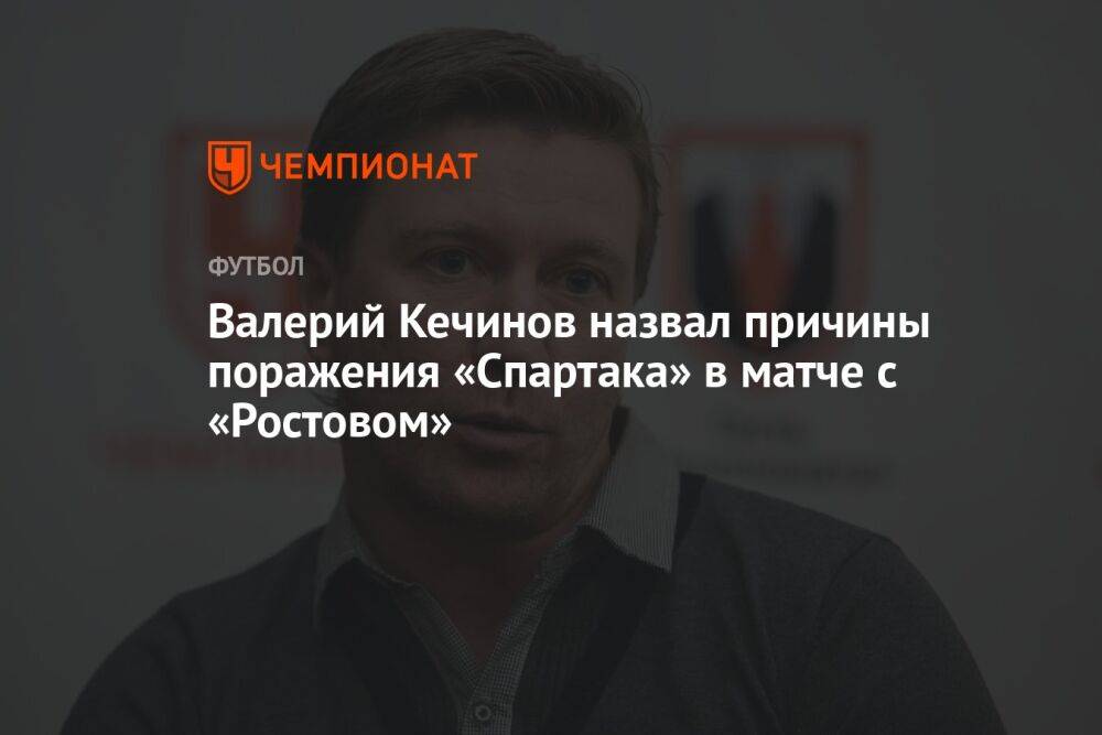 Валерий Кечинов назвал причины поражения «Спартака» в матче с «Ростовом»