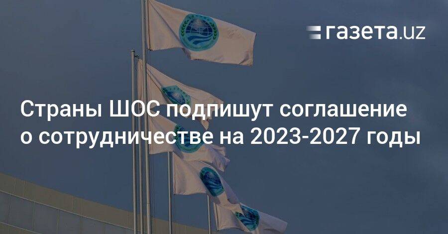 Страны ШОС подпишут соглашение о сотрудничестве на 2023−2027 годы