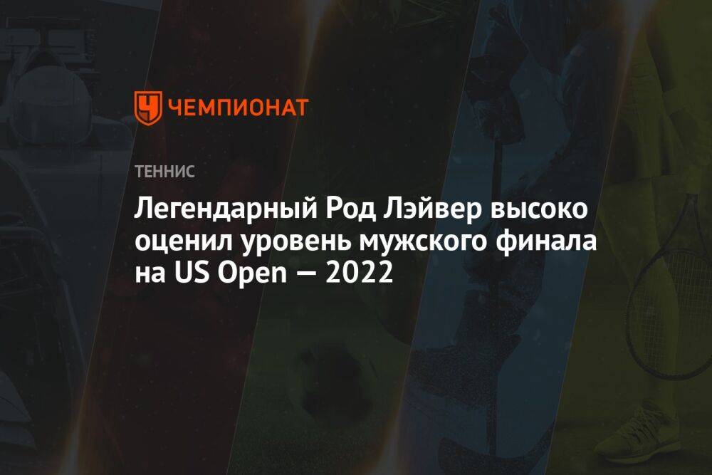 Легендарный Род Лэйвер высоко оценил уровень мужского финала на US Open — 2022
