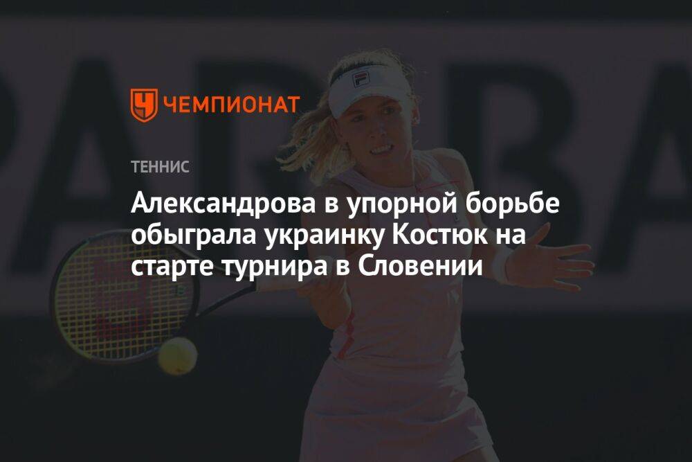 Александрова в упорной борьбе обыграла украинку Костюк на старте турнира в Словении