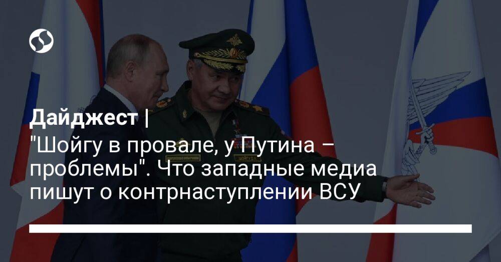 Дайджест | "Шойгу в провале, у Путина – проблемы". Что западные медиа пишут о контрнаступлении ВСУ