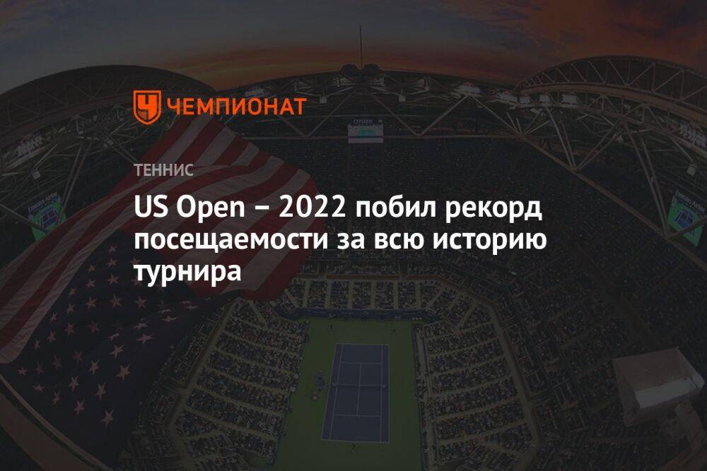 US Open – 2022 побил рекорд посещаемости за всю историю турнира