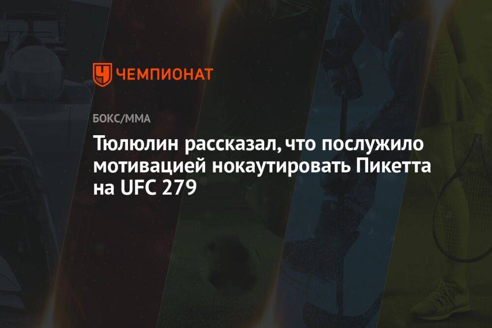Тюлюлин рассказал, что послужило мотивацией нокаутировать Пикетта на UFC 279