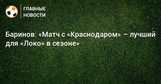 Баринов: «Матч с «Краснодаром» – лучший для «Локо» в сезоне»