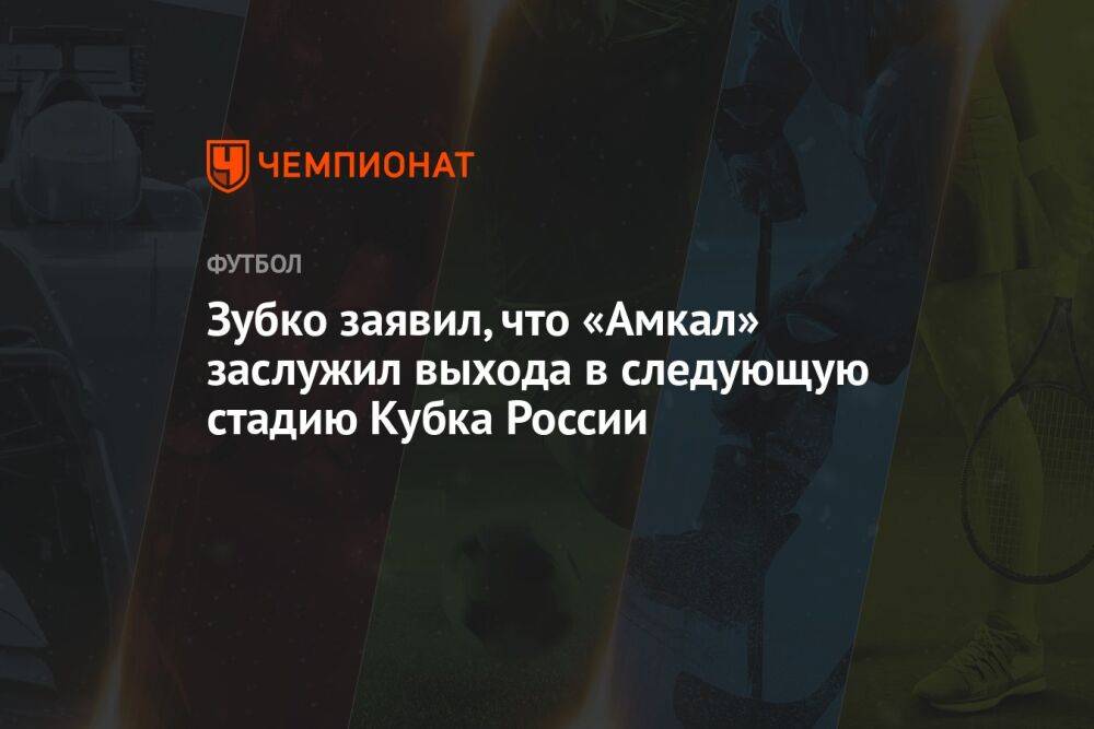 Зубко заявил, что «Амкал» заслужил выхода в следующую стадию Кубка России