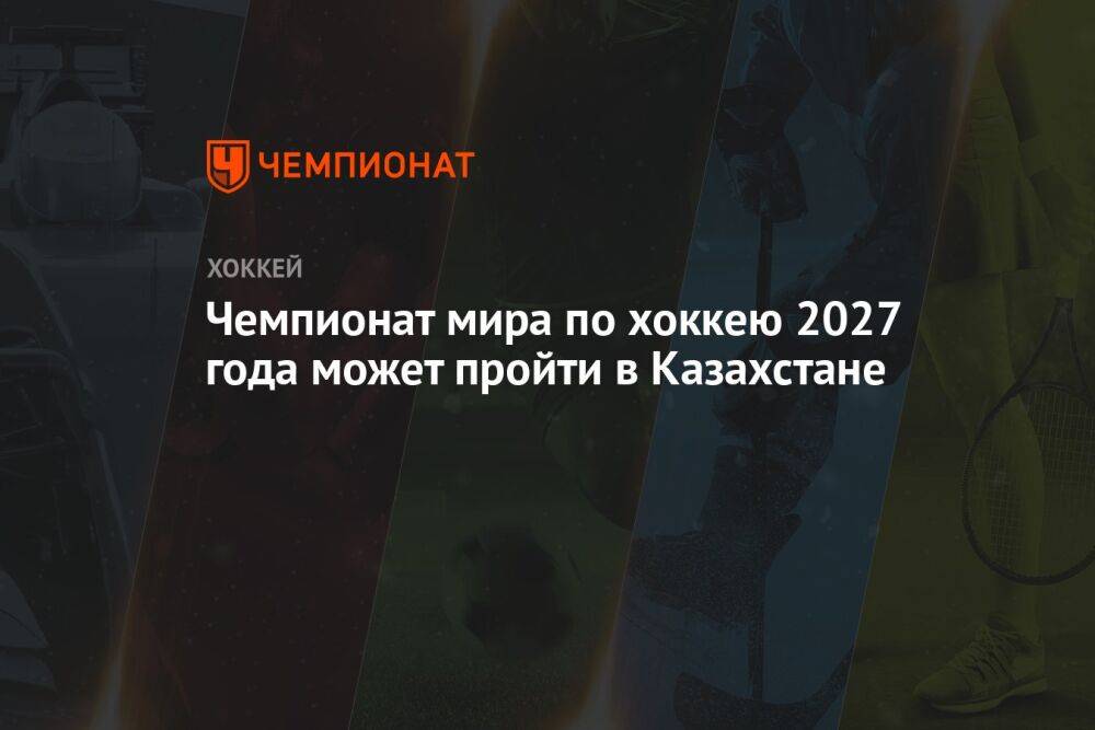 Чемпионат мира по хоккею 2027 года может пройти в Казахстане