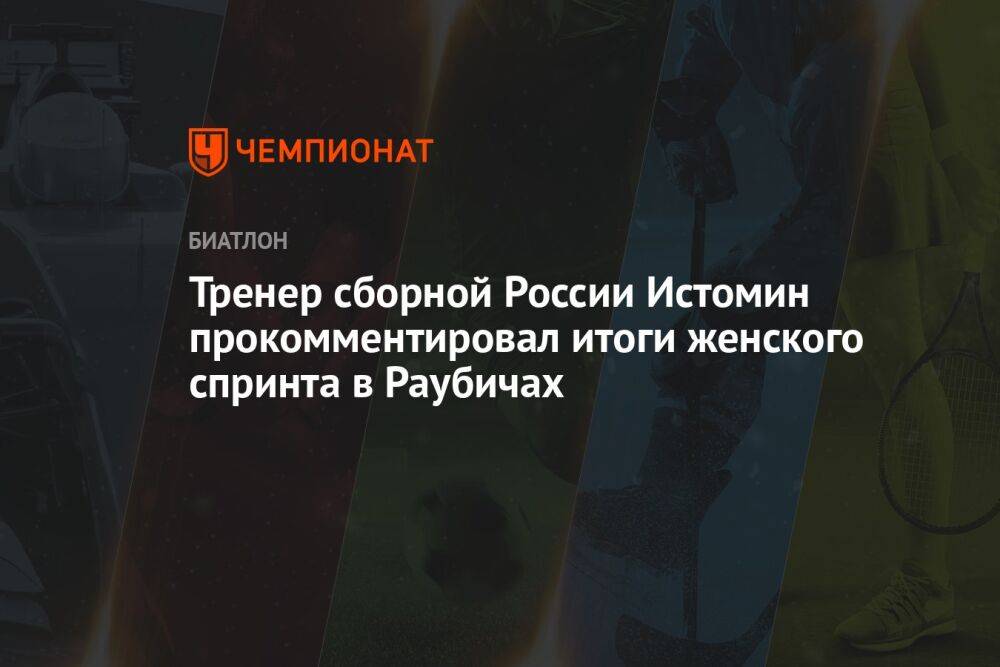 Тренер сборной России Истомин прокомментировал итоги женского спринта в Раубичах