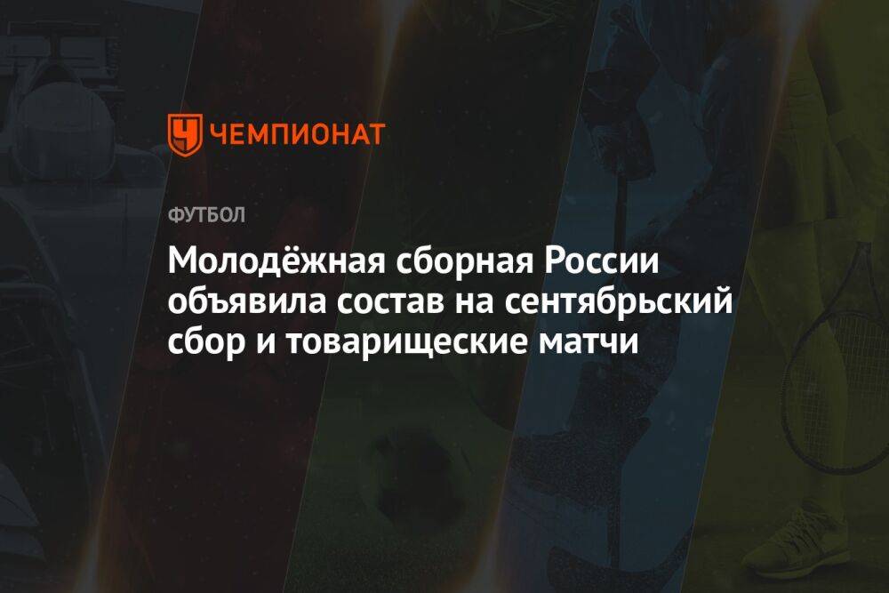 Молодёжная сборная России объявила состав на сентябрьский сбор и товарищеские матчи