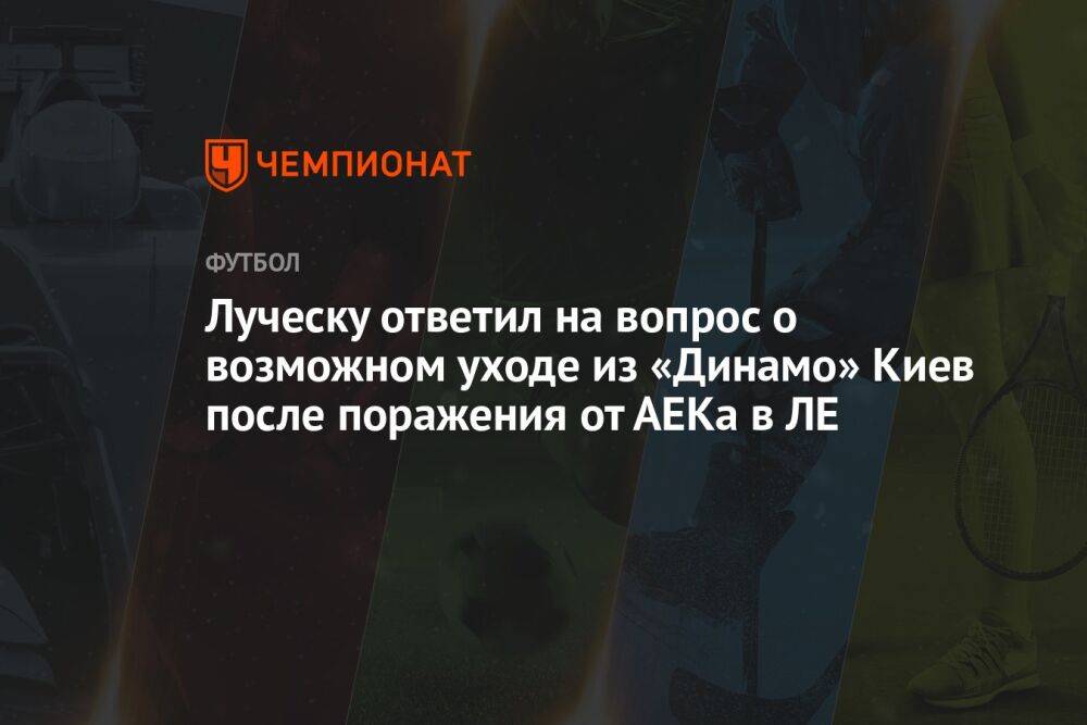 Луческу ответил на вопрос о возможном уходе из «Динамо» Киев после поражения от АЕКа в ЛЕ