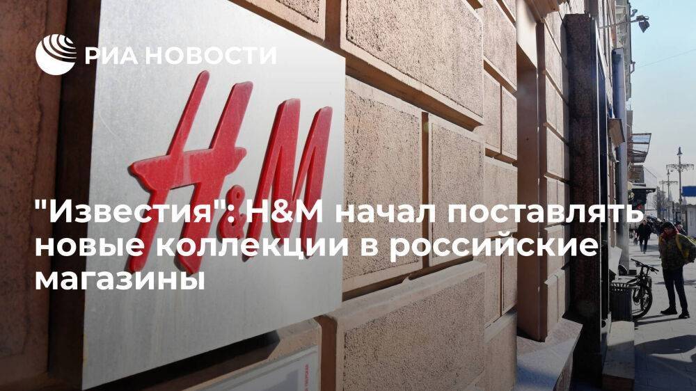 Газета "Известия" сообщила, что H&M начал поставлять новые коллекции в российские магазины