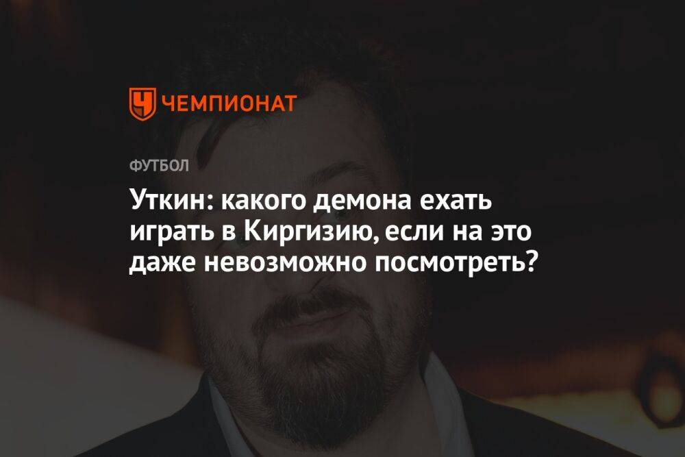 Уткин: какого демона ехать играть в Киргизию, если на это даже невозможно посмотреть?